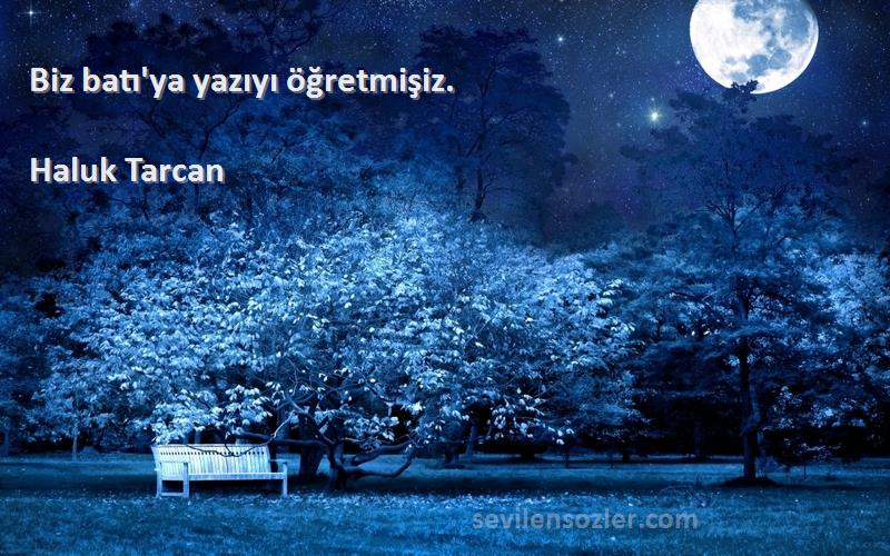 Haluk Tarcan Sözleri 
Biz batı'ya yazıyı öğretmişiz.