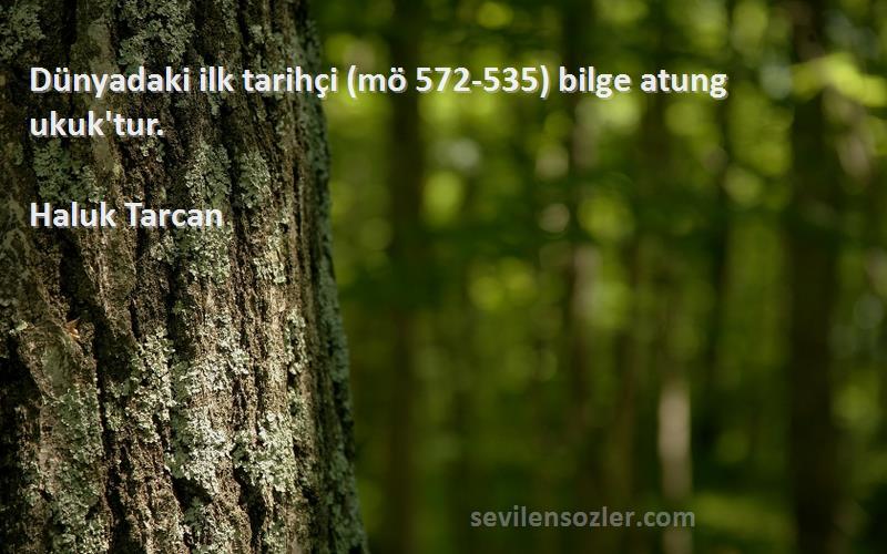 Haluk Tarcan Sözleri 
Dünyadaki ilk tarihçi (mö 572-535) bilge atung ukuk'tur.
