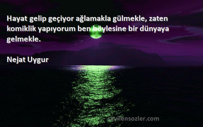 Nejat Uygur Sözleri 
Hayat gelip geçiyor ağlamakla gülmekle, zaten komiklik yapıyorum ben böylesine bir dünyaya gelmekle.