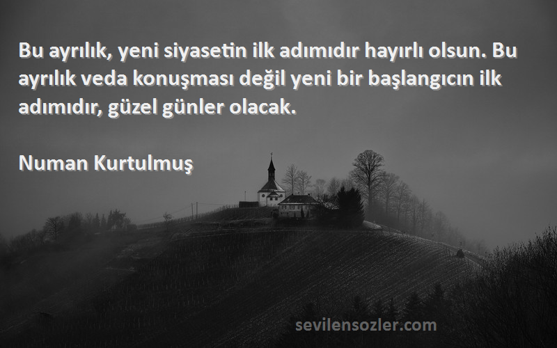 Numan Kurtulmuş Sözleri 
Bu ayrılık, yeni siyasetin ilk adımıdır hayırlı olsun. Bu ayrılık veda konuşması değil yeni bir başlangıcın ilk adımıdır, güzel günler olacak.