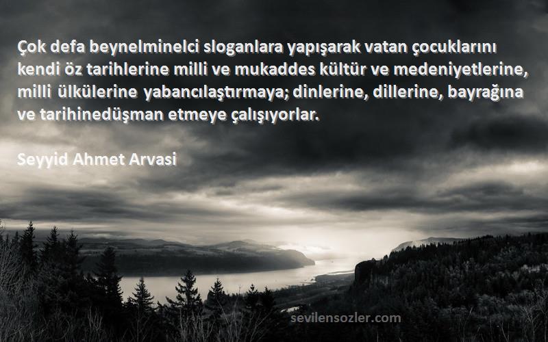 Seyyid Ahmet Arvasi Sözleri 
Çok defa beynelminelci sloganlara yapışarak vatan çocuklarını kendi öz tarihlerine milli ve mukaddes kültür ve medeniyetlerine, milli ülkülerine yabancılaştırmaya; dinlerine, dillerine, bayrağına ve tarihinedüşman etmeye çalışıyorlar.