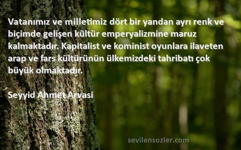 Seyyid Ahmet Arvasi Sözleri 
Vatanımız ve milletimiz dört bir yandan ayrı renk ve biçimde gelişen kültür emperyalizmine maruz kalmaktadır. Kapitalist ve kominist oyunlara ilaveten arap ve fars kültürünün ülkemizdeki tahribatı çok büyük olmaktadır.