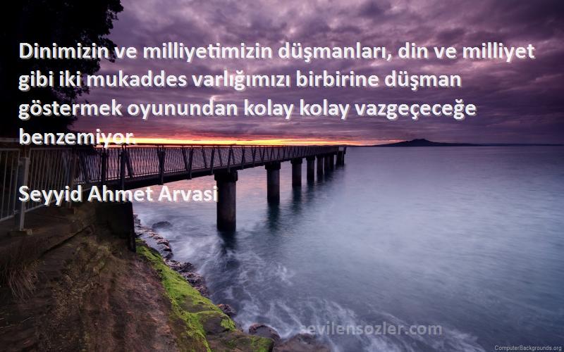 Seyyid Ahmet Arvasi Sözleri 
Dinimizin ve milliyetimizin düşmanları, din ve milliyet gibi iki mukaddes varlığımızı birbirine düşman göstermek oyunundan kolay kolay vazgeçeceğe benzemiyor.