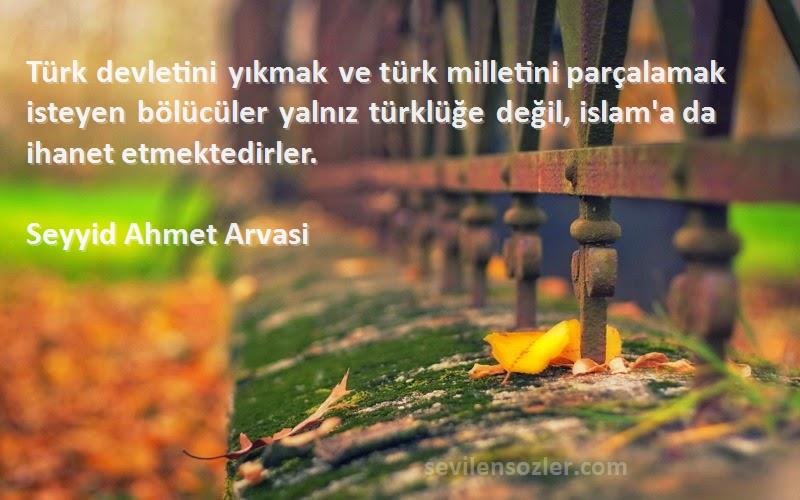 Seyyid Ahmet Arvasi Sözleri 
Türk devletini yıkmak ve türk milletini parçalamak isteyen bölücüler yalnız türklüğe değil, islam'a da ihanet etmektedirler.