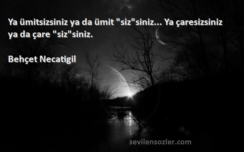 Behçet Necatigil - Ya ümitsizsiniz ya da ümit sizsiniz... Ya çaresizsiniz ya da çare sizsiniz.