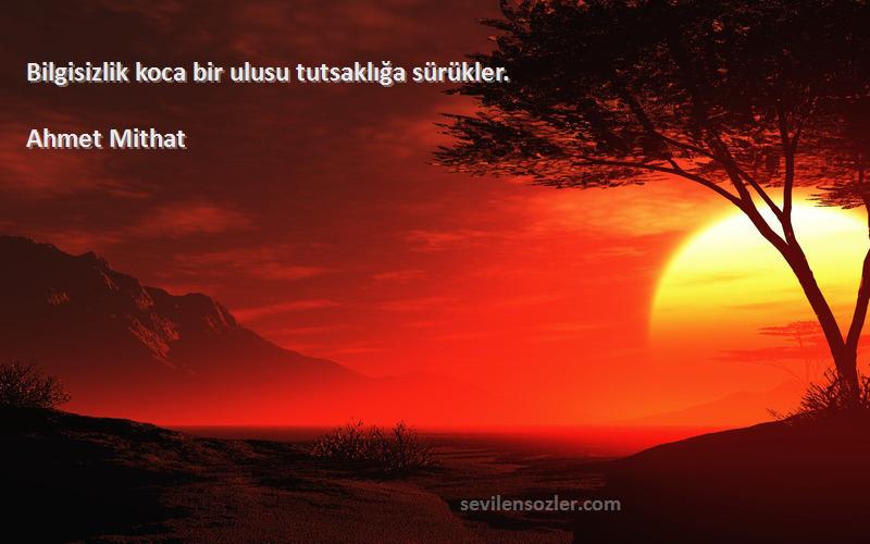Ahmet Mithat Sözleri 
Bilgisizlik koca bir ulusu tutsaklığa sürükler.