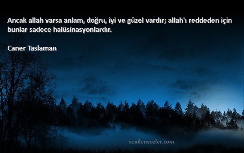 Caner Taslaman Sözleri 
Ancak allah varsa anlam, doğru, iyi ve güzel vardır; allah'ı reddeden için bunlar sadece halüsinasyonlardır.