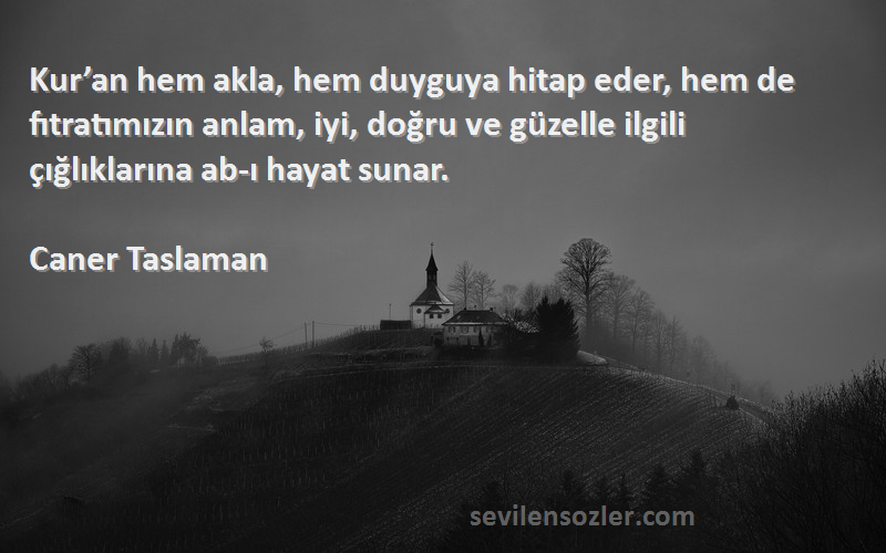 Caner Taslaman Sözleri 
Kur’an hem akla, hem duyguya hitap eder, hem de fıtratımızın anlam, iyi, doğru ve güzelle ilgili çığlıklarına ab-ı hayat sunar.