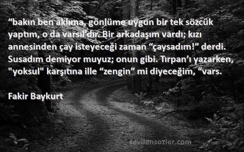 Fakir Baykurt Sözleri 
“bakın ben aklıma, gönlüme uygun bir tek sözcük yaptım, o da varsıl’dır. Bir arkadaşım vardı; kızı annesinden çay isteyeceği zaman “çaysadım!” derdi. Susadım demiyor muyuz; onun gibi. Tırpan’ı yazarken, yoksul karşıtına ille “zengin” mi diyeceğim, “vars.