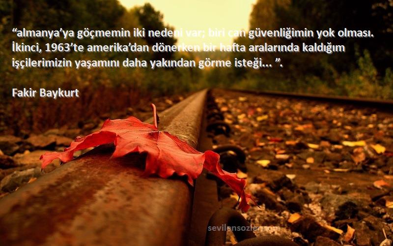 Fakir Baykurt Sözleri 
“almanya’ya göçmemin iki nedeni var; biri can güvenliğimin yok olması. İkinci, 1963’te amerika’dan dönerken bir hafta aralarında kaldığım işçilerimizin yaşamını daha yakından görme isteği... ”.