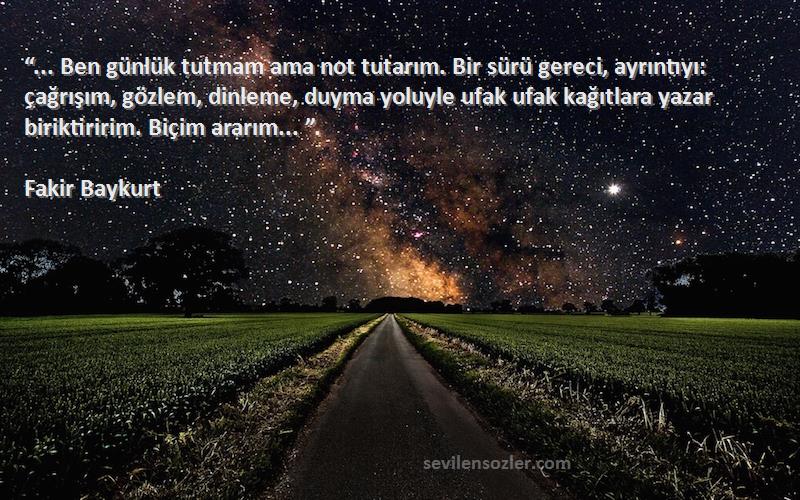 Fakir Baykurt Sözleri 
“... Ben günlük tutmam ama not tutarım. Bir sürü gereci, ayrıntıyı: çağrışım, gözlem, dinleme, duyma yoluyle ufak ufak kağıtlara yazar biriktiririm. Biçim ararım... ”.