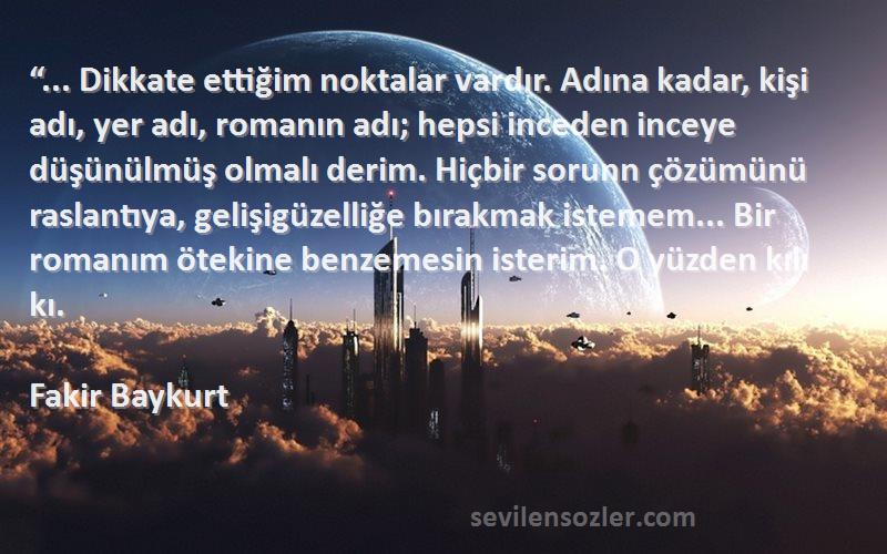 Fakir Baykurt Sözleri 
“... Dikkate ettiğim noktalar vardır. Adına kadar, kişi adı, yer adı, romanın adı; hepsi inceden inceye düşünülmüş olmalı derim. Hiçbir sorunn çözümünü raslantıya, gelişigüzelliğe bırakmak istemem... Bir romanım ötekine benzemesin isterim. O yüzden kılı kı.