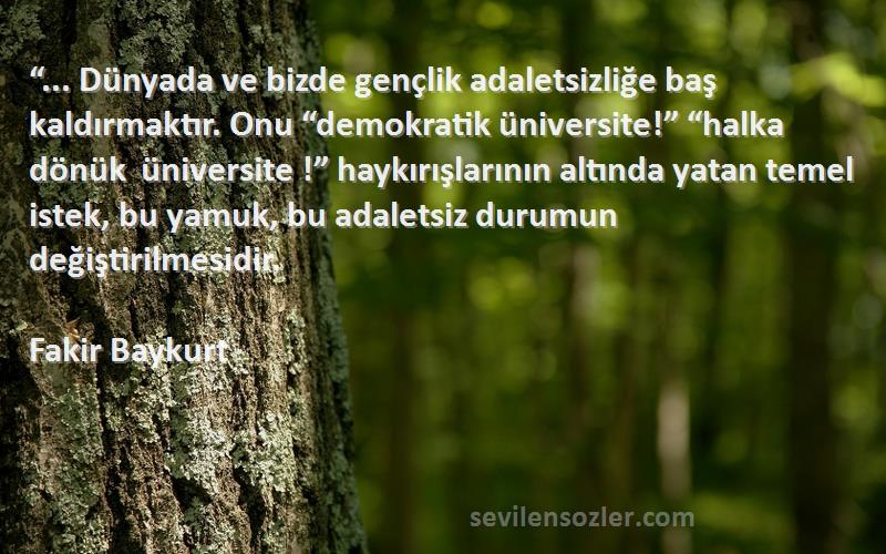 Fakir Baykurt Sözleri 
“... Dünyada ve bizde gençlik adaletsizliğe baş kaldırmaktır. Onu “demokratik üniversite!” “halka dönük üniversite !” haykırışlarının altında yatan temel istek, bu yamuk, bu adaletsiz durumun değiştirilmesidir.