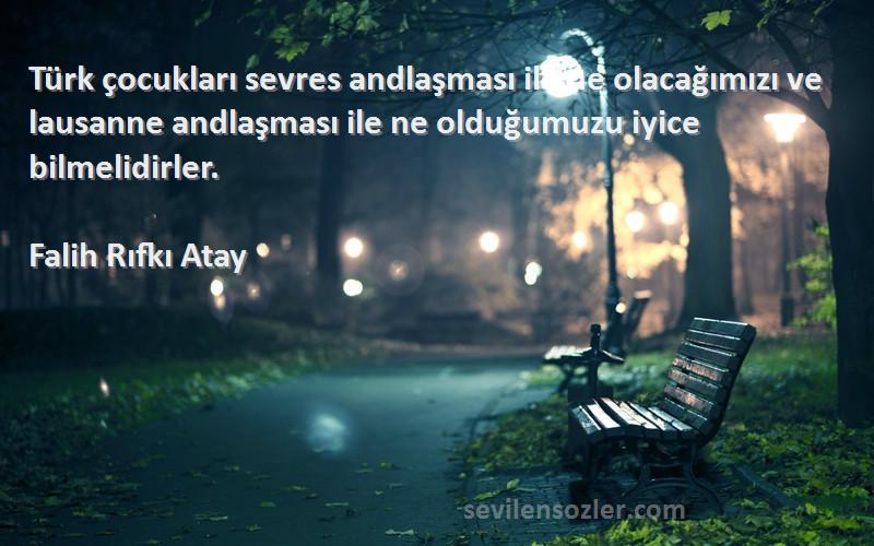 Falih Rıfkı Atay Sözleri 
Türk çocukları sevres andlaşması ile ne olacağımızı ve lausanne andlaşması ile ne olduğumuzu iyice bilmelidirler.