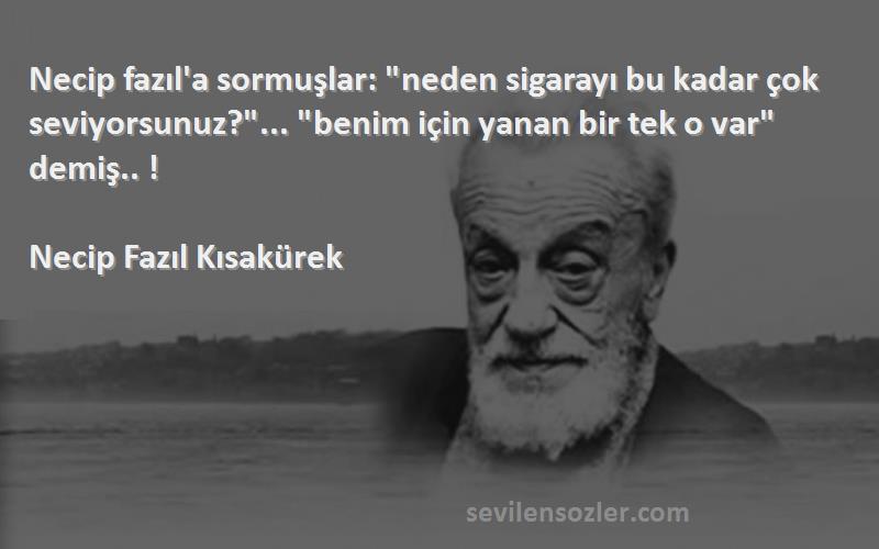 Necip Fazıl Kısakürek Sözleri 
Necip fazıl'a sormuşlar: neden sigarayı bu kadar çok seviyorsunuz?... benim için yanan bir tek o var demiş.. !