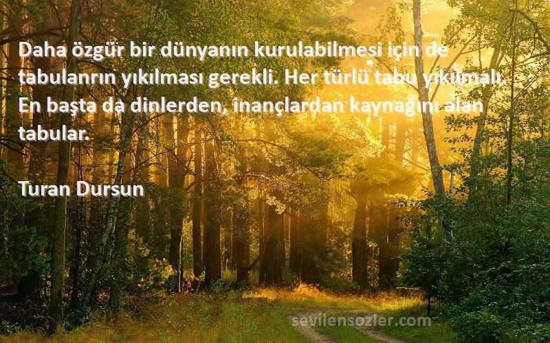 Turan Dursun Sözleri 
Daha özgür bir dünyanın kurulabilmesi için de tabulanrın yıkılması gerekli. Her türlü tabu yıkılmalı. En başta da dinlerden, inançlardan kaynağını alan tabular.