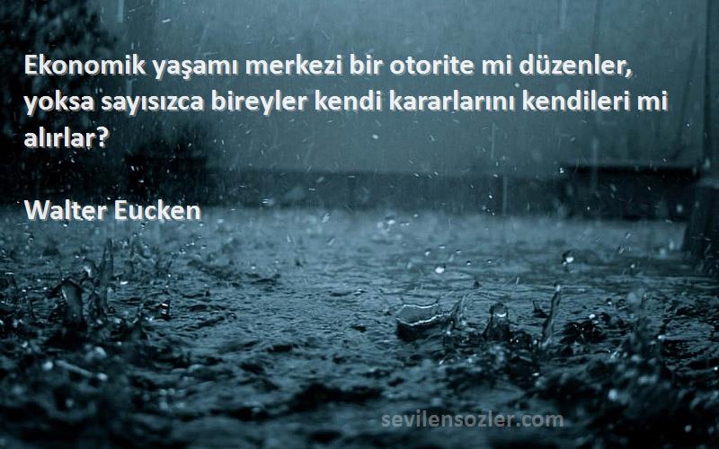 Walter Eucken Sözleri 
Ekonomik yaşamı merkezi bir otorite mi düzenler, yoksa sayısızca bireyler kendi kararlarını kendileri mi alırlar?