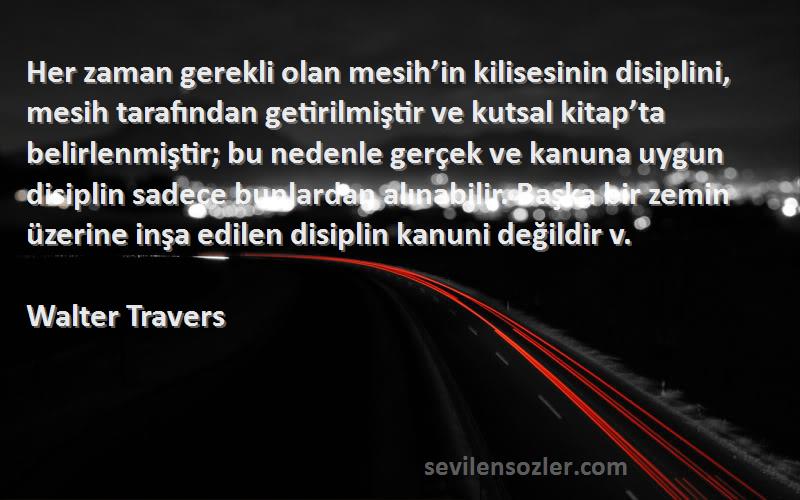 Walter Travers Sözleri 
Her zaman gerekli olan mesih’in kilisesinin disiplini, mesih tarafından getirilmiştir ve kutsal kitap’ta belirlenmiştir; bu nedenle gerçek ve kanuna uygun disiplin sadece bunlardan alınabilir. Başka bir zemin üzerine inşa edilen disiplin kanuni değildir v.