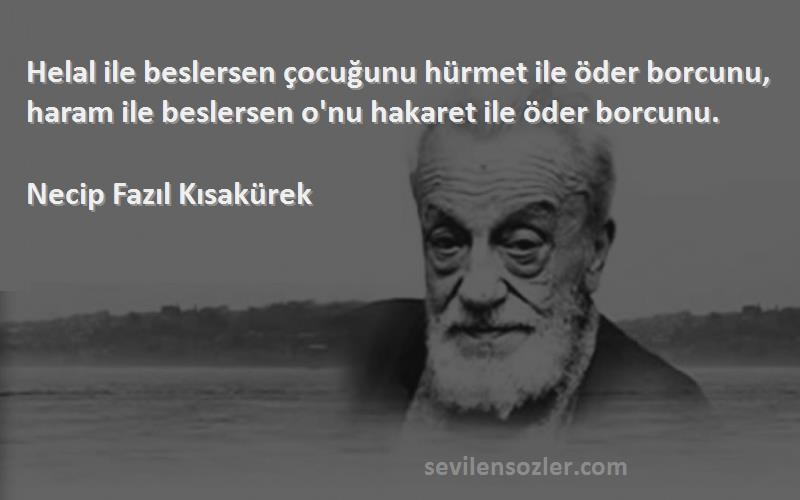 Necip Fazıl Kısakürek Sözleri 
Helal ile beslersen çocuğunu hürmet ile öder borcunu, haram ile beslersen o'nu hakaret ile öder borcunu.