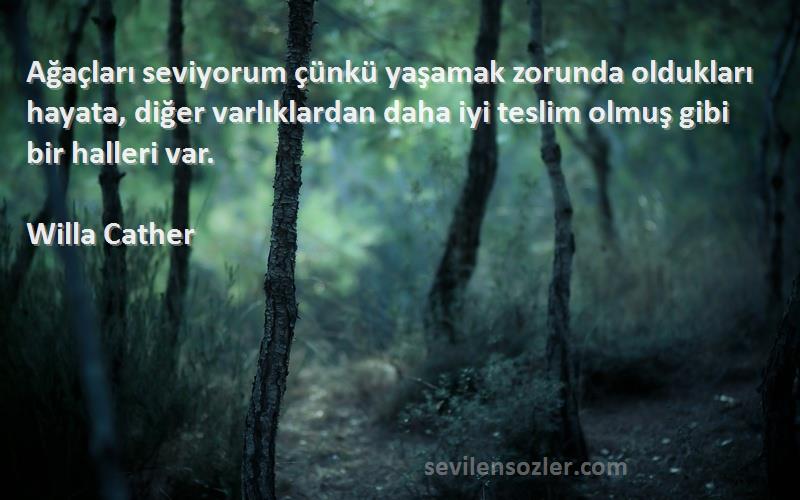 Willa Cather Sözleri 
Ağaçları seviyorum çünkü yaşamak zorunda oldukları hayata, diğer varlıklardan daha iyi teslim olmuş gibi bir halleri var.