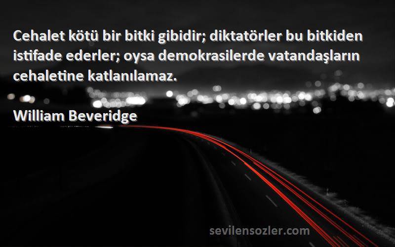 William Beveridge Sözleri 
Cehalet kötü bir bitki gibidir; diktatörler bu bitkiden istifade ederler; oysa demokrasilerde vatandaşların cehaletine katlanılamaz.