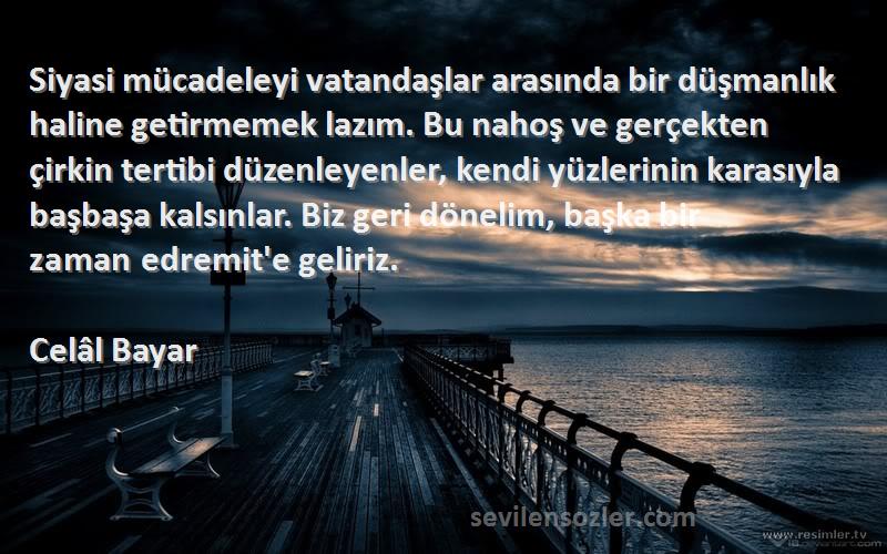 Celâl Bayar Sözleri 
Siyasi mücadeleyi vatandaşlar arasında bir düşmanlık haline getirmemek lazım. Bu nahoş ve gerçekten çirkin tertibi düzenleyenler, kendi yüzlerinin karasıyla başbaşa kalsınlar. Biz geri dönelim, başka bir zaman edremit'e geliriz.