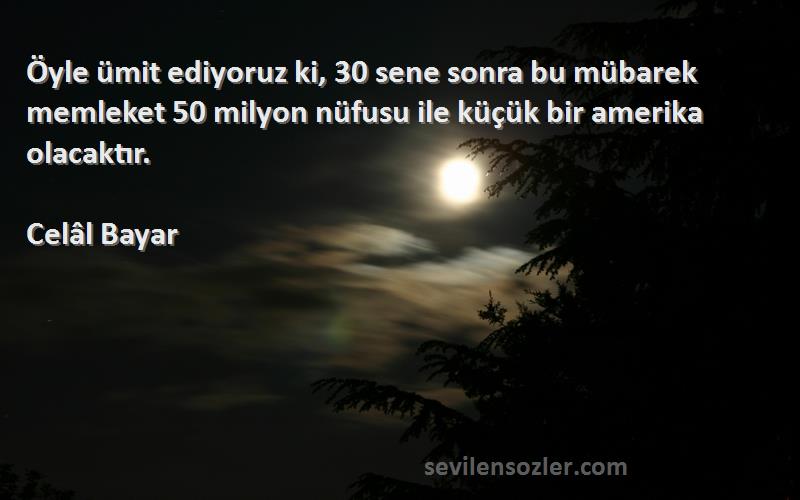 Celâl Bayar Sözleri 
Öyle ümit ediyoruz ki, 30 sene sonra bu mübarek memleket 50 milyon nüfusu ile küçük bir amerika olacaktır.