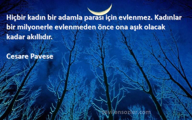 Cesare Pavese Sözleri 
Hiçbir kadın bir adamla parası için evlenmez. Kadınlar bir milyonerle evlenmeden önce ona aşık olacak kadar akıllıdır.