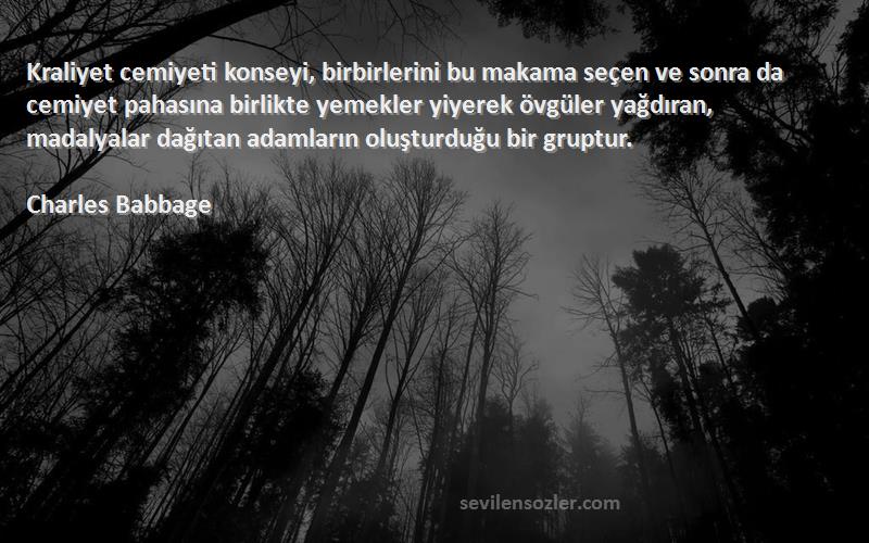 Charles Babbage Sözleri 
Kraliyet cemiyeti konseyi, birbirlerini bu makama seçen ve sonra da cemiyet pahasına birlikte yemekler yiyerek övgüler yağdıran, madalyalar dağıtan adamların oluşturduğu bir gruptur.