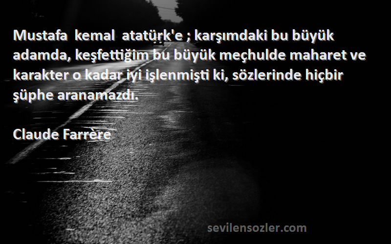 Claude Farrère Sözleri 
Mustafa kemal atatürk'e ; karşımdaki bu büyük adamda, keşfettiğim bu büyük meçhulde maharet ve karakter o kadar iyi işlenmişti ki, sözlerinde hiçbir şüphe aranamazdı.