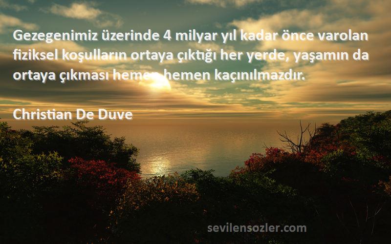 Christian De Duve Sözleri 
Gezegenimiz üzerinde 4 milyar yıl kadar önce varolan fiziksel koşulların ortaya çıktığı her yerde, yaşamın da ortaya çıkması hemen hemen kaçınılmazdır.