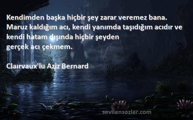 Claırvaux'lu Aziz Bernard Sözleri 
Kendimden başka hiçbir şey zarar veremez bana. Maruz kaldığım acı, kendi yanımda taşıdığım acıdır ve kendi hatam dışında hiçbir şeyden gerçek acı çekmem.