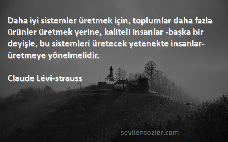 Claude Lévi-strauss Sözleri 
Daha iyi sistemler üretmek için, toplumlar daha fazla ürünler üretmek yerine, kaliteli insanlar -başka bir deyişle, bu sistemleri üretecek yetenekte insanlar- üretmeye yönelmelidir.