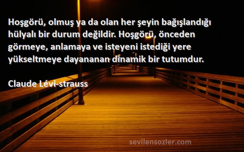 Claude Lévi-strauss Sözleri 
Hoşgörü, olmuş ya da olan her şeyin bağışlandığı hülyalı bir durum değildir. Hoşgörü, önceden görmeye, anlamaya ve isteyeni istediği yere yükseltmeye dayananan dinamik bir tutumdur.