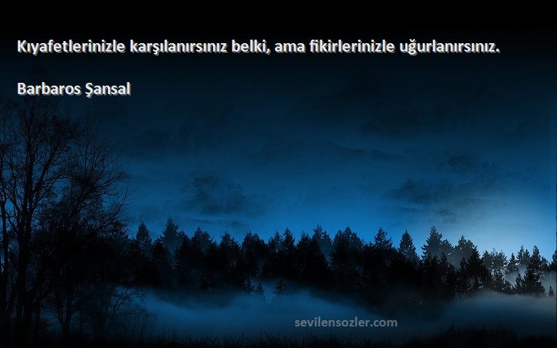 Barbaros Şansal - Kıyafetlerinizle karşılanırsınız belki, ama fikirlerinizle uğurlanırsınız.