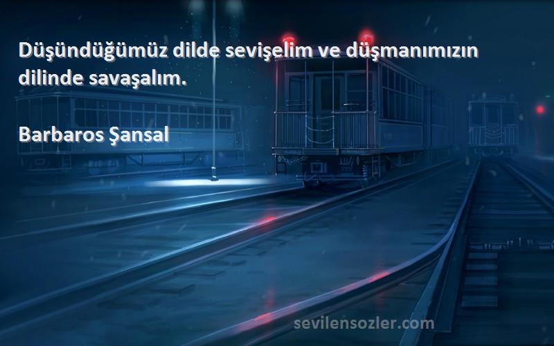Barbaros Şansal - Düşündüğümüz dilde sevişelim ve düşmanımızın dilinde savaşalım.