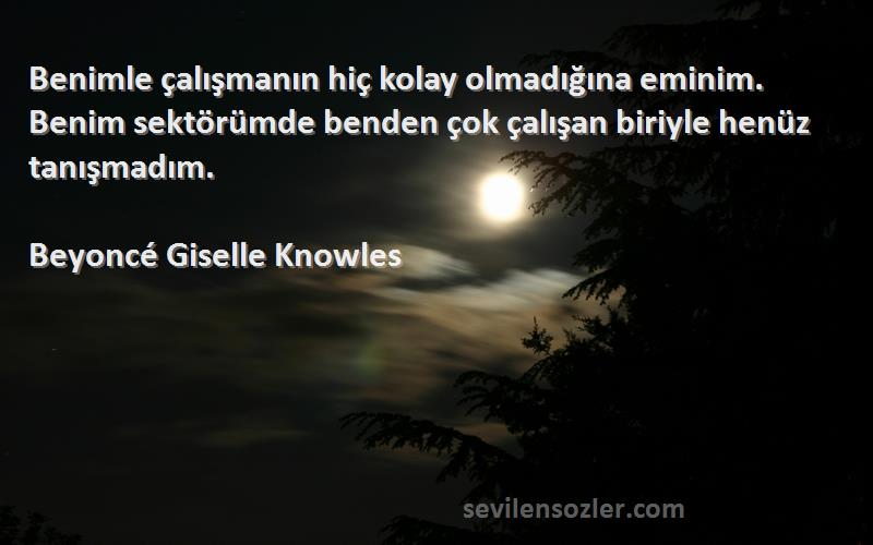 Beyoncé Giselle Knowles Sözleri 
Benimle çalışmanın hiç kolay olmadığına eminim. Benim sektörümde benden çok çalışan biriyle henüz tanışmadım.