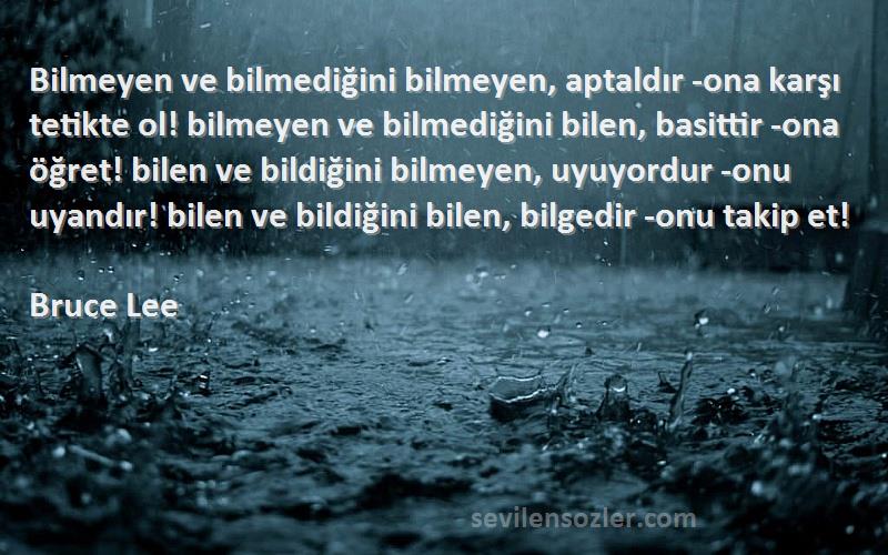 Bruce Lee Sözleri 
Bilmeyen ve bilmediğini bilmeyen, aptaldır -ona karşı tetikte ol! bilmeyen ve bilmediğini bilen, basittir -ona öğret! bilen ve bildiğini bilmeyen, uyuyordur -onu uyandır! bilen ve bildiğini bilen, bilgedir -onu takip et!