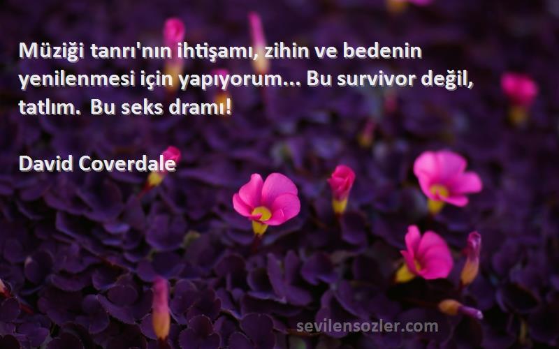 David Coverdale Sözleri 
Müziği tanrı'nın ihtişamı, zihin ve bedenin yenilenmesi için yapıyorum... Bu survivor değil, tatlım. Bu seks dramı!