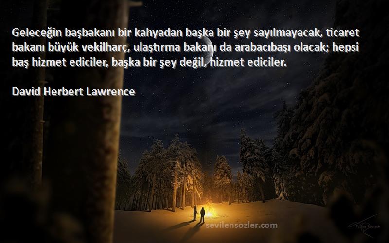 David Herbert Lawrence Sözleri 
Geleceğin başbakanı bir kahyadan başka bir şey sayılmayacak, ticaret bakanı büyük vekilharç, ulaştırma bakanı da arabacıbaşı olacak; hepsi baş hizmet ediciler, başka bir şey değil, hizmet ediciler.