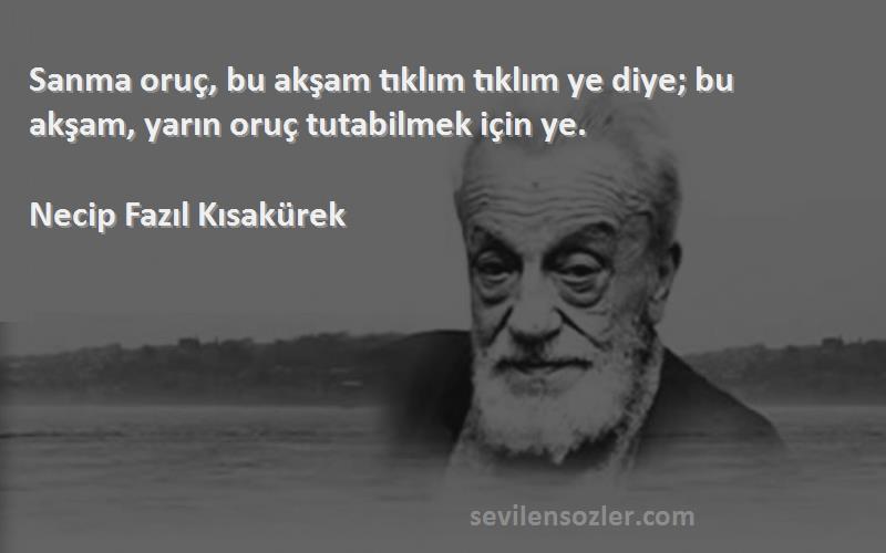 Necip Fazıl Kısakürek - Sanma oruç, bu akşam tıklım tıklım ye diye; bu akşam, yarın oruç tutabilmek için ye.