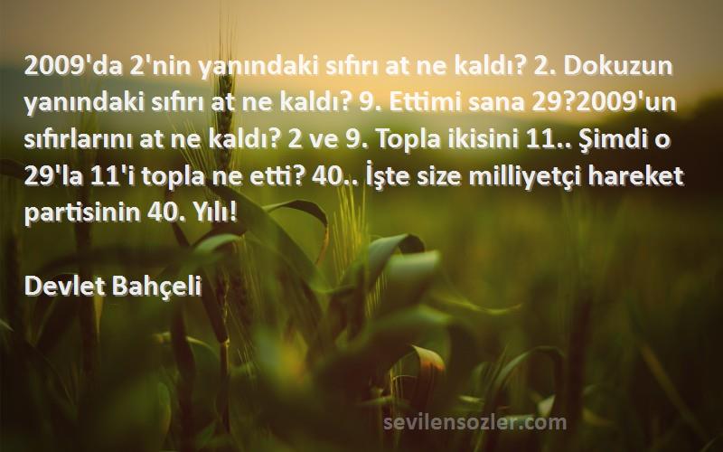 Devlet Bahçeli Sözleri 
2009'da 2'nin yanındaki sıfırı at ne kaldı? 2. Dokuzun yanındaki sıfırı at ne kaldı? 9. Ettimi sana 29?2009'un sıfırlarını at ne kaldı? 2 ve 9. Topla ikisini 11.. Şimdi o 29'la 11'i topla ne etti? 40.. İşte size milliyetçi hareket partisinin 40. Yılı!