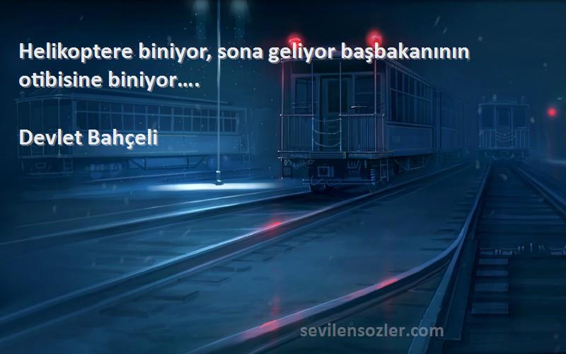 Devlet Bahçeli Sözleri 
Helikoptere biniyor, sona geliyor başbakanının otibisine biniyor….