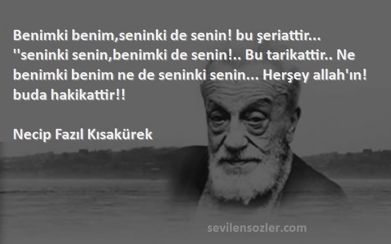 Necip Fazıl Kısakürek Sözleri 
Benimki benim,seninki de senin! bu şeriattir... ''seninki senin,benimki de senin!.. Bu tarikattir.. Ne benimki benim ne de seninki senin... Herşey allah'ın! buda hakikattir!!