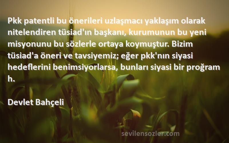 Devlet Bahçeli Sözleri 
Pkk patentli bu önerileri uzlaşmacı yaklaşım olarak nitelendiren tüsiad'ın başkanı, kurumunun bu yeni misyonunu bu sözlerle ortaya koymuştur. Bizim tüsiad'a öneri ve tavsiyemiz; eğer pkk'nın siyasi hedeflerini benimsiyorlarsa, bunları siyasi bir proğram h.