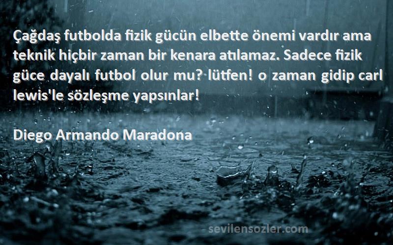 Diego Armando Maradona Sözleri 
Çağdaş futbolda fizik gücün elbette önemi vardır ama teknik hiçbir zaman bir kenara atılamaz. Sadece fizik güce dayalı futbol olur mu? lütfen! o zaman gidip carl lewis'le sözleşme yapsınlar!