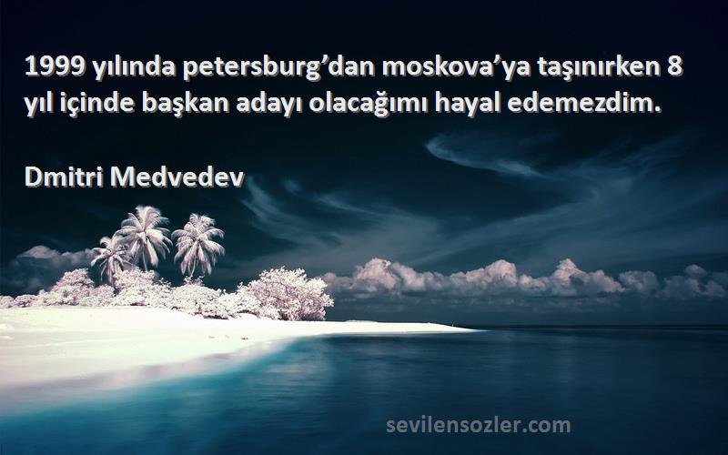 Dmitri Medvedev Sözleri 
1999 yılında petersburg’dan moskova’ya taşınırken 8 yıl içinde başkan adayı olacağımı hayal edemezdim.