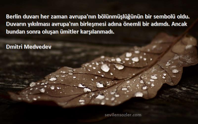 Dmitri Medvedev Sözleri 
Berlin duvarı her zaman avrupa'nın bölünmüşlüğünün bir sembolü oldu. Duvarın yıkılması avrupa'nın birleşmesi adına önemli bir adımdı. Ancak bundan sonra oluşan ümitler karşılanmadı.