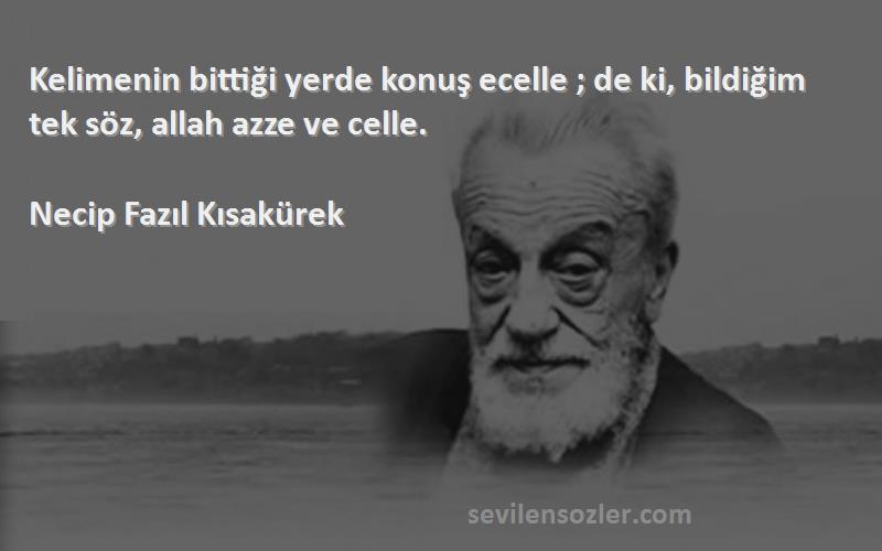 Necip Fazıl Kısakürek - Kelimenin bittiği yerde konuş ecelle ; de ki, bildiğim tek söz, allah azze ve celle.