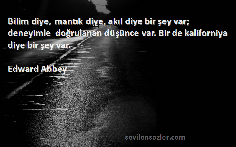 Edward Abbey Sözleri 
Bilim diye, mantık diye, akıl diye bir şey var; deneyimle doğrulanan düşünce var. Bir de kaliforniya diye bir şey var.